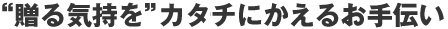 “ 贈る気持を ” カタチにかえるお手伝い